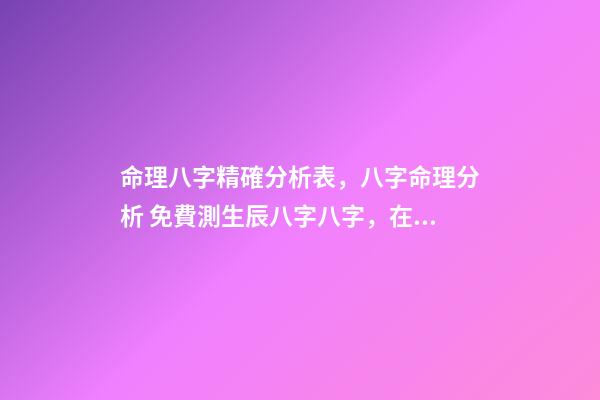 命理八字精確分析表，八字命理分析 免費測生辰八字八字，在線測生辰八字-第1張-觀點-玄機派